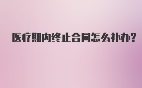 医疗期内终止合同怎么补办？