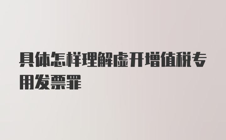 具体怎样理解虚开增值税专用发票罪