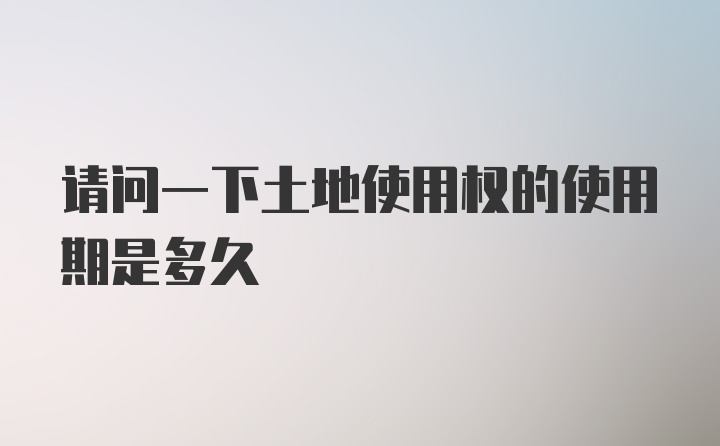 请问一下土地使用权的使用期是多久