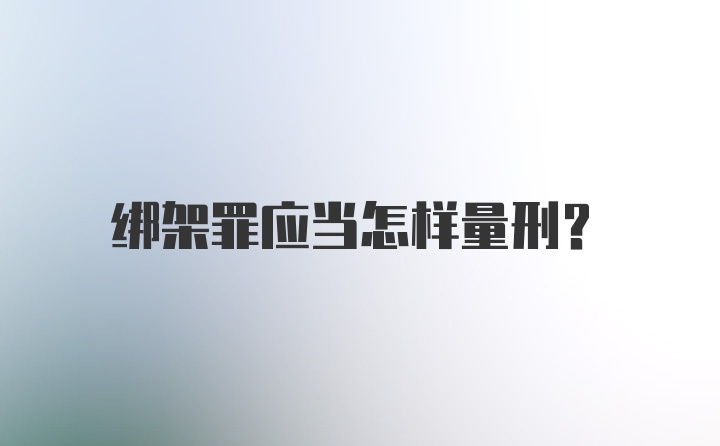 绑架罪应当怎样量刑？