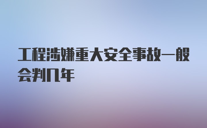 工程涉嫌重大安全事故一般会判几年