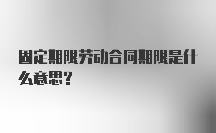 固定期限劳动合同期限是什么意思?