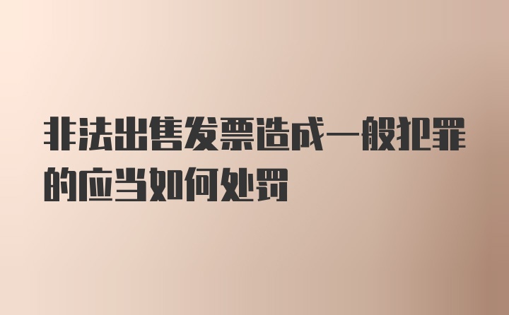 非法出售发票造成一般犯罪的应当如何处罚