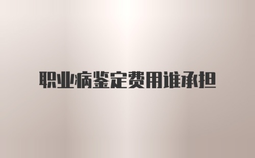 职业病鉴定费用谁承担