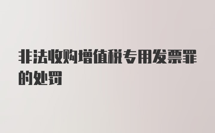 非法收购增值税专用发票罪的处罚