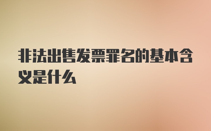 非法出售发票罪名的基本含义是什么