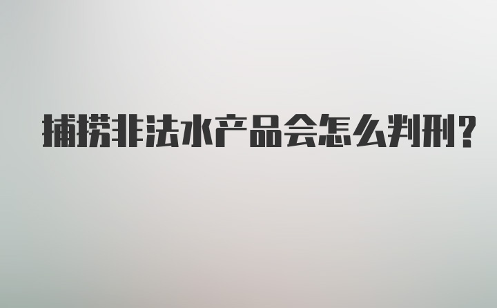 捕捞非法水产品会怎么判刑？