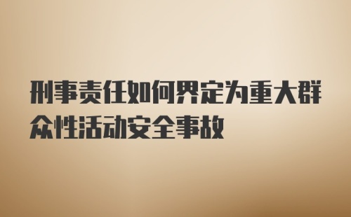 刑事责任如何界定为重大群众性活动安全事故