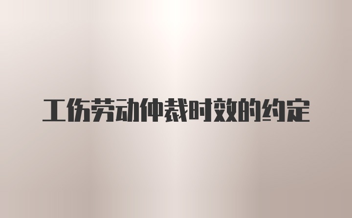 工伤劳动仲裁时效的约定