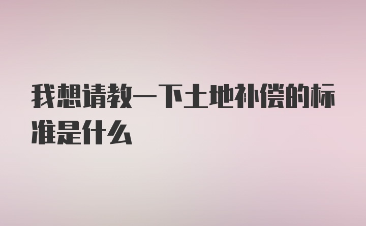 我想请教一下土地补偿的标准是什么