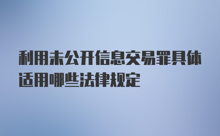 利用未公开信息交易罪具体适用哪些法律规定