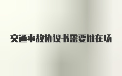 交通事故协议书需要谁在场