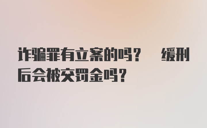 诈骗罪有立案的吗? 缓刑后会被交罚金吗?