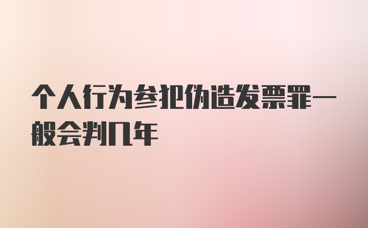 个人行为参犯伪造发票罪一般会判几年