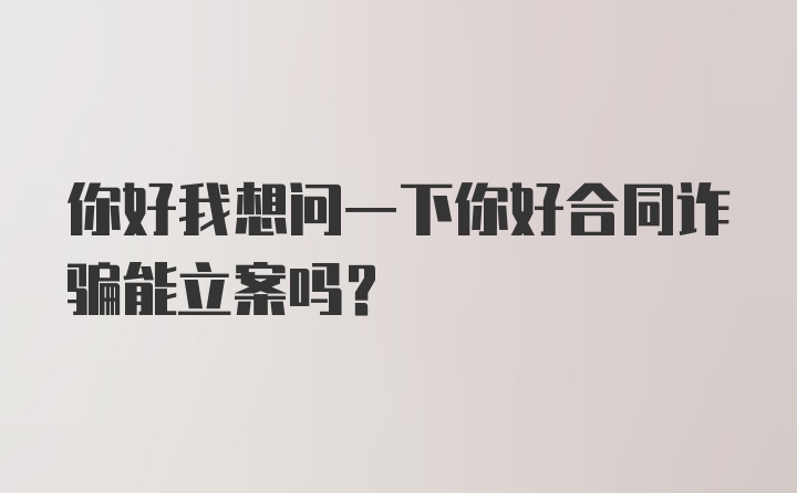 你好我想问一下你好合同诈骗能立案吗？