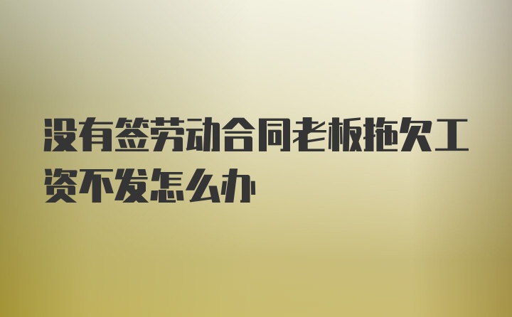 没有签劳动合同老板拖欠工资不发怎么办