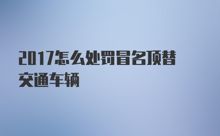 2017怎么处罚冒名顶替交通车辆