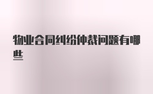 物业合同纠纷仲裁问题有哪些