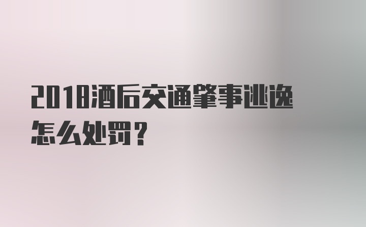 2018酒后交通肇事逃逸怎么处罚？