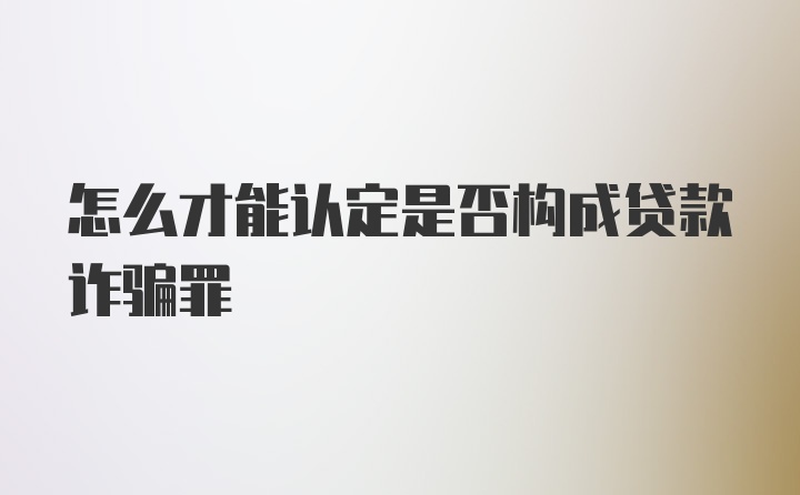 怎么才能认定是否构成贷款诈骗罪