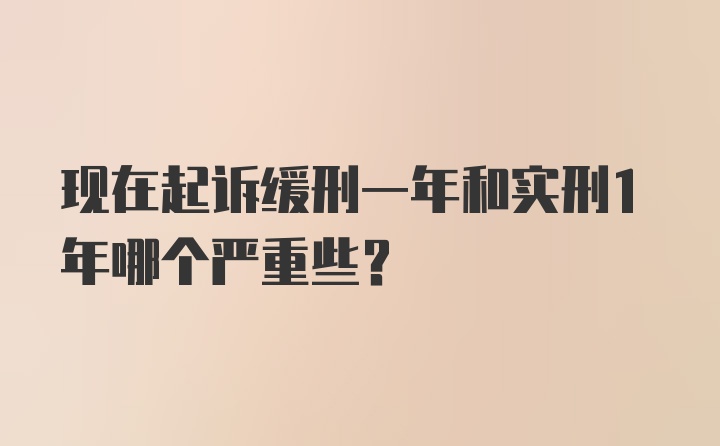 现在起诉缓刑一年和实刑1年哪个严重些？