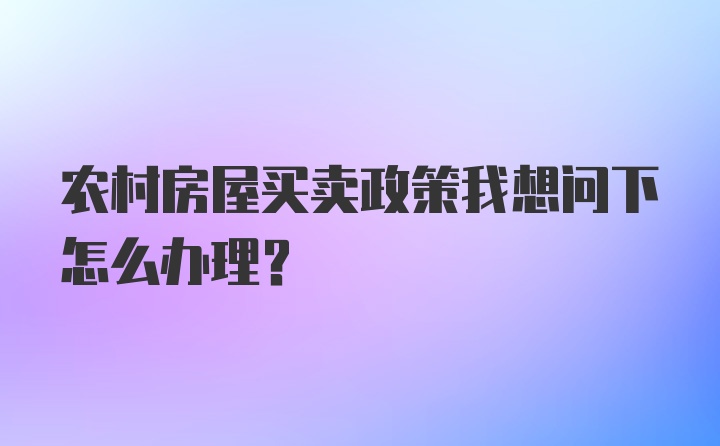 农村房屋买卖政策我想问下怎么办理？