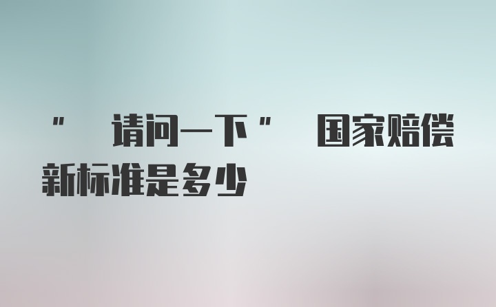 " 请问一下" 国家赔偿新标准是多少