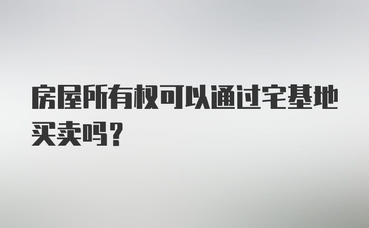 房屋所有权可以通过宅基地买卖吗？