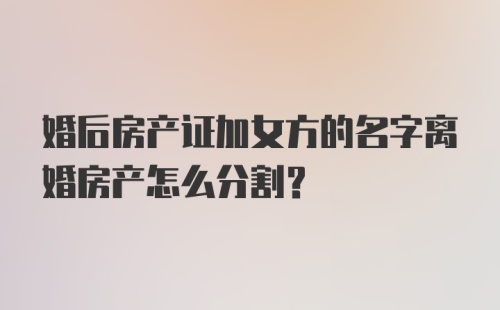 婚后房产证加女方的名字离婚房产怎么分割？