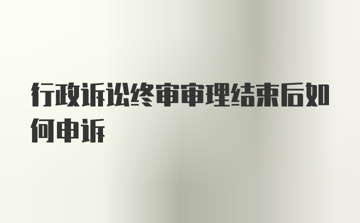 行政诉讼终审审理结束后如何申诉