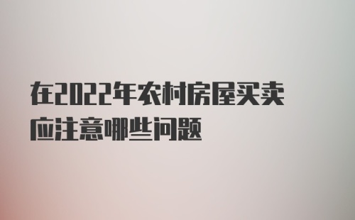 在2022年农村房屋买卖应注意哪些问题