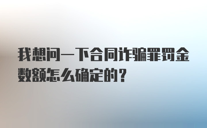 我想问一下合同诈骗罪罚金数额怎么确定的？