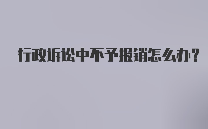 行政诉讼中不予报销怎么办？