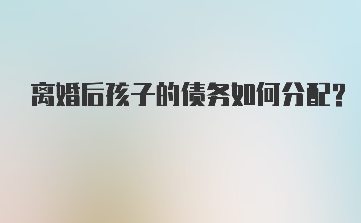 离婚后孩子的债务如何分配？