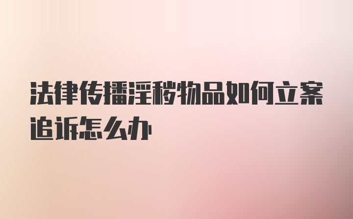 法律传播淫秽物品如何立案追诉怎么办