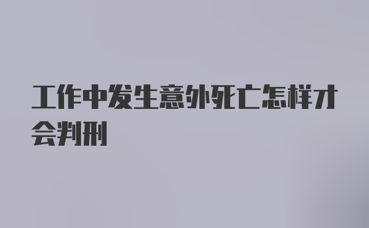 工作中发生意外死亡怎样才会判刑