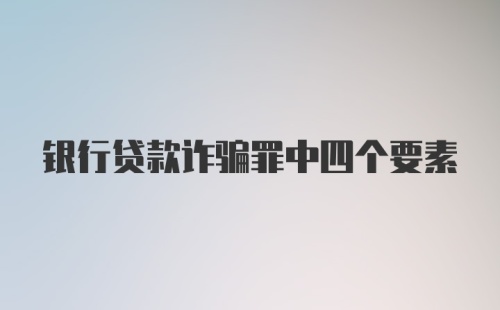 银行贷款诈骗罪中四个要素