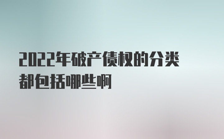 2022年破产债权的分类都包括哪些啊