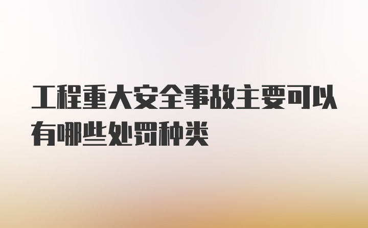 工程重大安全事故主要可以有哪些处罚种类