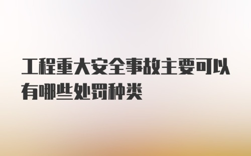 工程重大安全事故主要可以有哪些处罚种类