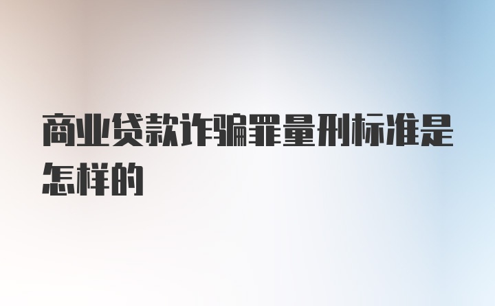 商业贷款诈骗罪量刑标准是怎样的