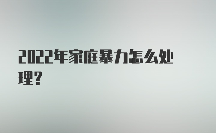 2022年家庭暴力怎么处理?