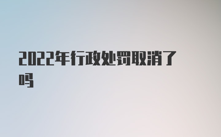 2022年行政处罚取消了吗