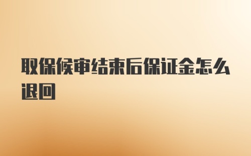 取保候审结束后保证金怎么退回