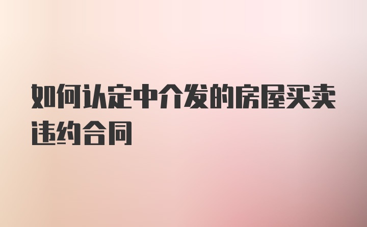 如何认定中介发的房屋买卖违约合同