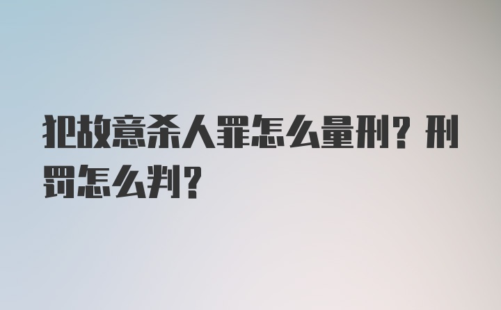 犯故意杀人罪怎么量刑？刑罚怎么判?