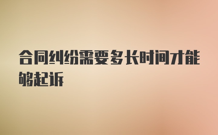 合同纠纷需要多长时间才能够起诉