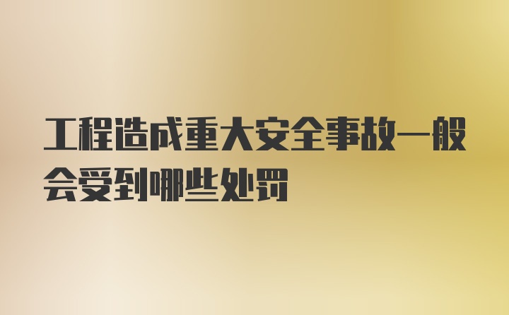 工程造成重大安全事故一般会受到哪些处罚