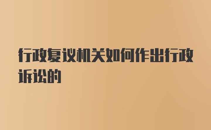 行政复议机关如何作出行政诉讼的