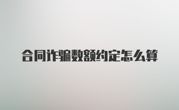 合同诈骗数额约定怎么算